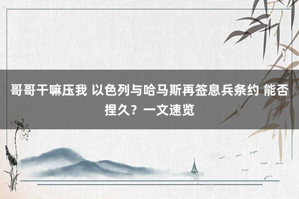 哥哥干嘛压我 以色列与哈马斯再签息兵条约 能否捏久？一文速览
