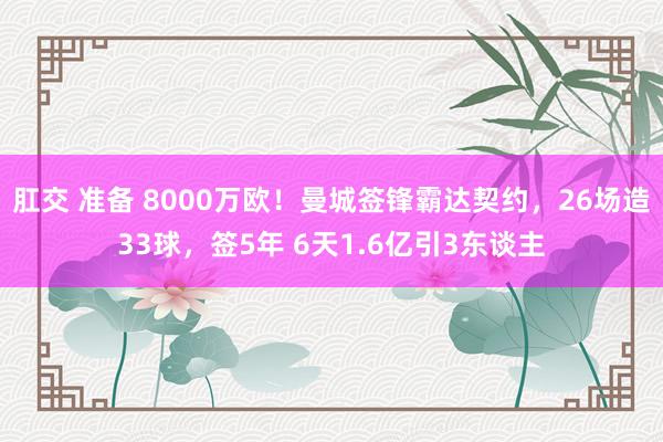 肛交 准备 8000万欧！曼城签锋霸达契约，26场造33球，签5年 6天1.6亿引3东谈主