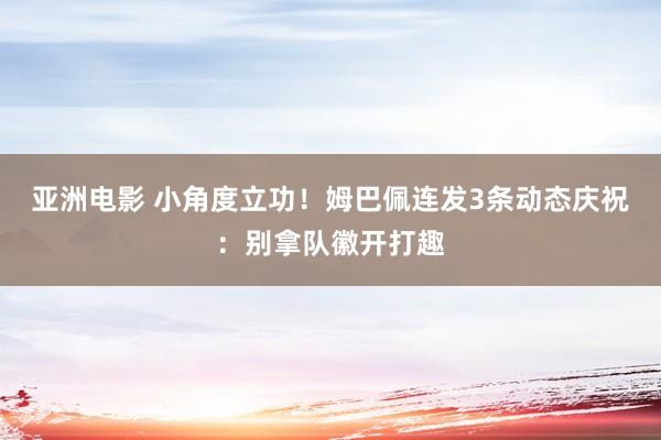 亚洲电影 小角度立功！姆巴佩连发3条动态庆祝：别拿队徽开打趣