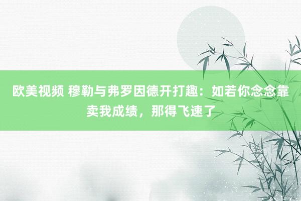 欧美视频 穆勒与弗罗因德开打趣：如若你念念靠卖我成绩，那得飞速了