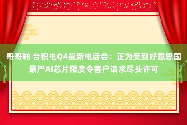 哥哥啪 台积电Q4最新电话会：正为受到好意思国最严AI芯片限度令客户请求尽头许可
