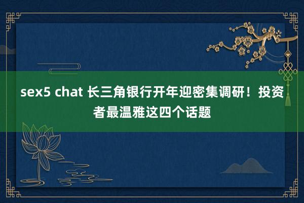 sex5 chat 长三角银行开年迎密集调研！投资者最温雅这四个话题