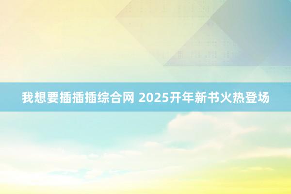 我想要插插插综合网 2025开年新书火热登场