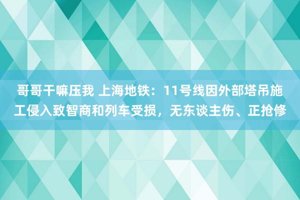 哥哥干嘛压我 上海地铁：11号线因外部塔吊施工侵入致智商和列车受损，无东谈主伤、正抢修