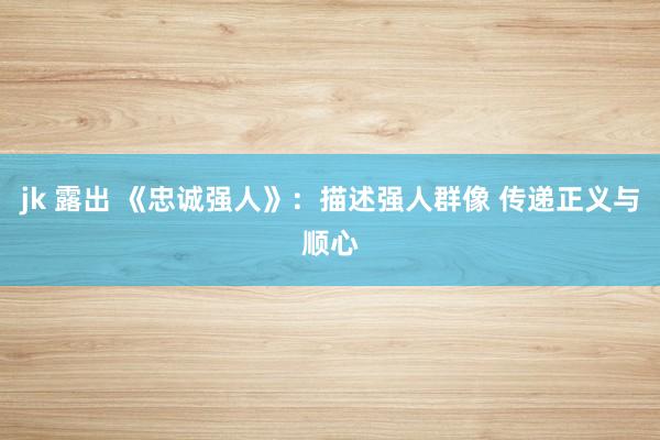 jk 露出 《忠诚强人》：描述强人群像 传递正义与顺心