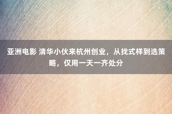 亚洲电影 清华小伙来杭州创业，从找式样到选策略，仅用一天一齐处分