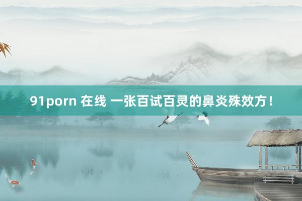 91porn 在线 一张百试百灵的鼻炎殊效方！
