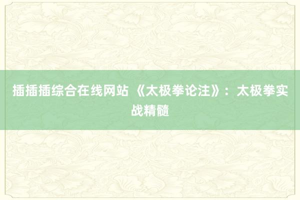 插插插综合在线网站 《太极拳论注》：太极拳实战精髓