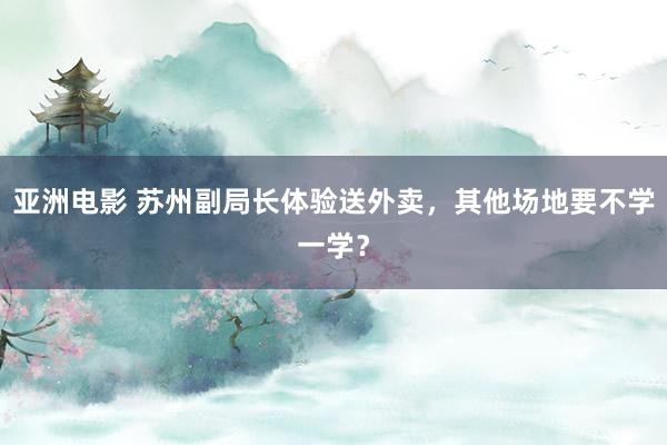 亚洲电影 苏州副局长体验送外卖，其他场地要不学一学？