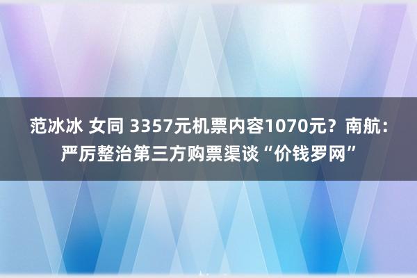 范冰冰 女同 3357元机票内容1070元？南航：严厉整治第三方购票渠谈“价钱罗网”