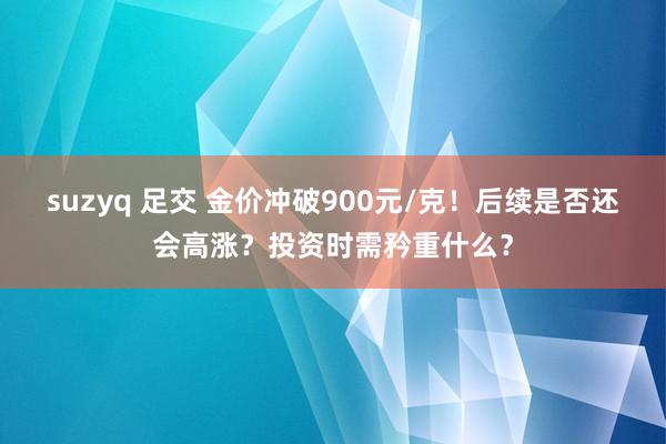 suzyq 足交 金价冲破900元/克！后续是否还会高涨？投资时需矜重什么？