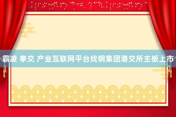 霸凌 拳交 产业互联网平台找钢集团港交所主板上市
