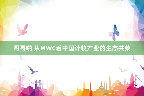 哥哥啪 从MWC看中国计较产业的生态共荣