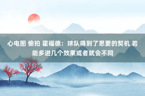 心电图 偷拍 霍福德：球队得到了思要的契机 若能多进几个效果或者就会不同