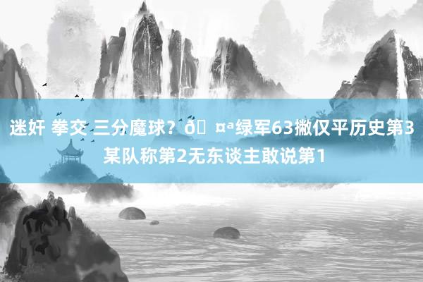 迷奸 拳交 三分魔球？🤪绿军63撇仅平历史第3 某队称第2无东谈主敢说第1