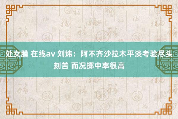 处女膜 在线av 刘炜：阿不齐沙拉木平淡考验尽头刻苦 而况掷中率很高