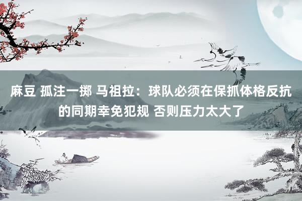 麻豆 孤注一掷 马祖拉：球队必须在保抓体格反抗的同期幸免犯规 否则压力太大了