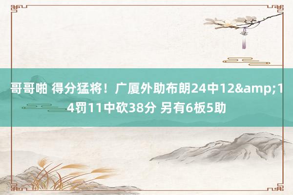 哥哥啪 得分猛将！广厦外助布朗24中12&14罚11中砍38分 另有6板5助