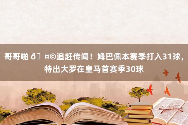 哥哥啪 🤩追赶传闻！姆巴佩本赛季打入31球，特出大罗在皇马首赛季30球