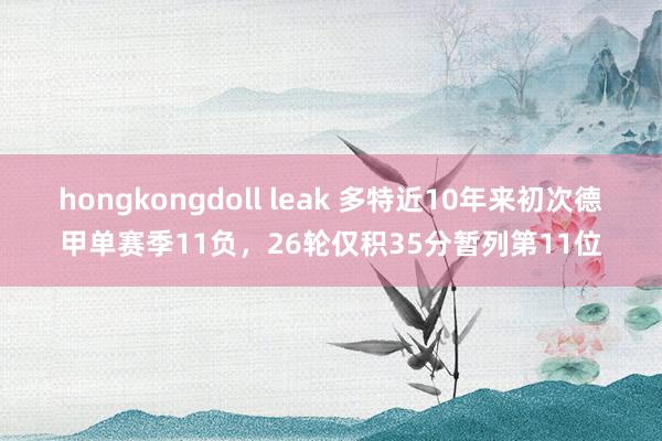 hongkongdoll leak 多特近10年来初次德甲单赛季11负，26轮仅积35分暂列第11位
