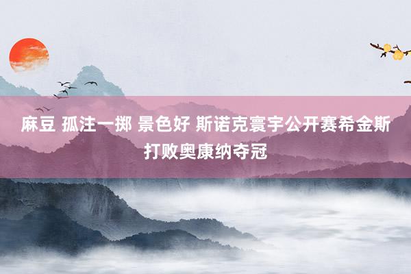麻豆 孤注一掷 景色好 斯诺克寰宇公开赛希金斯打败奥康纳夺冠