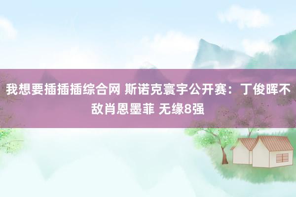 我想要插插插综合网 斯诺克寰宇公开赛：丁俊晖不敌肖恩墨菲 无缘8强