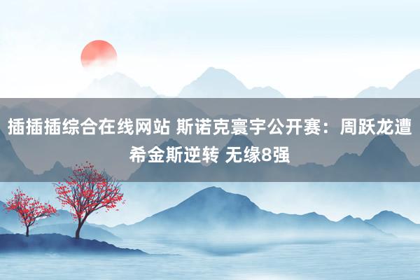插插插综合在线网站 斯诺克寰宇公开赛：周跃龙遭希金斯逆转 无缘8强
