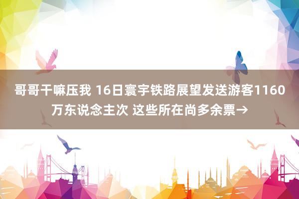 哥哥干嘛压我 16日寰宇铁路展望发送游客1160万东说念主次 这些所在尚多余票→