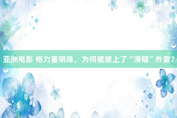 亚洲电影 格力董明珠，为何被披上了“滑稽”外套？