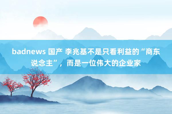 badnews 国产 李兆基不是只看利益的“商东说念主”，而是一位伟大的企业家