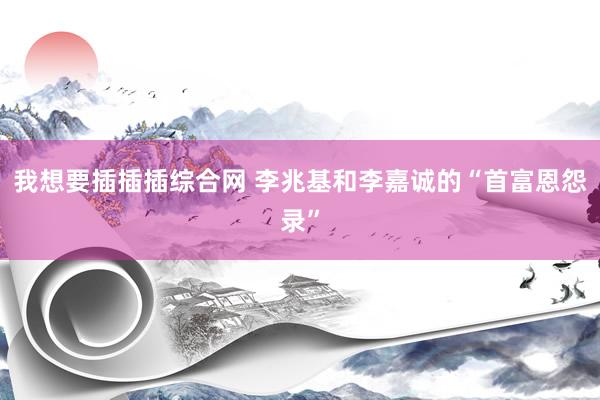 我想要插插插综合网 李兆基和李嘉诚的“首富恩怨录”