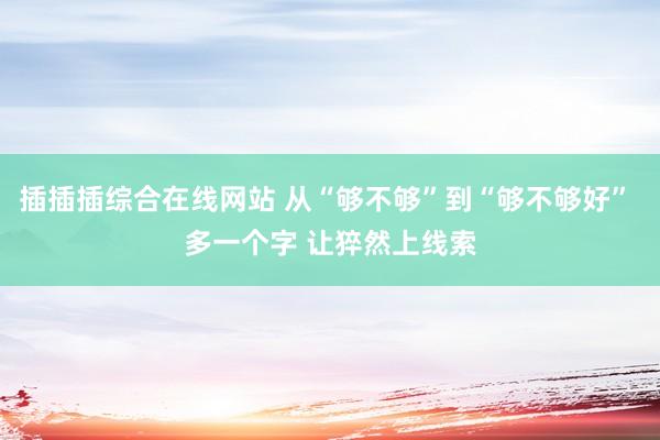 插插插综合在线网站 从“够不够”到“够不够好” 多一个字 让猝然上线索