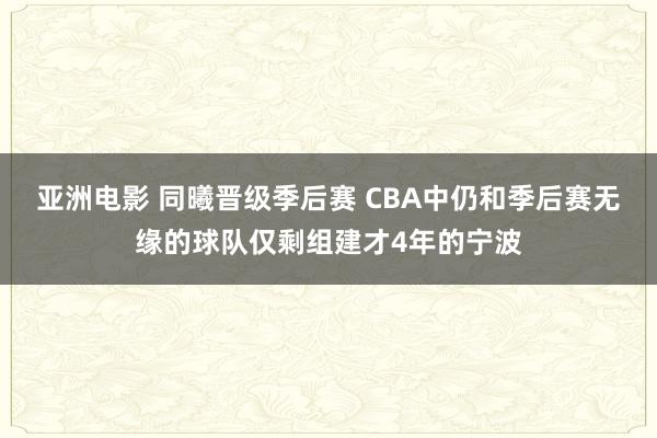亚洲电影 同曦晋级季后赛 CBA中仍和季后赛无缘的球队仅剩组建才4年的宁波