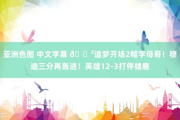 亚洲色图 中文字幕 😲追梦开场2帽字母哥！穆迪三分再轰进！英雄12-3打停雄鹿