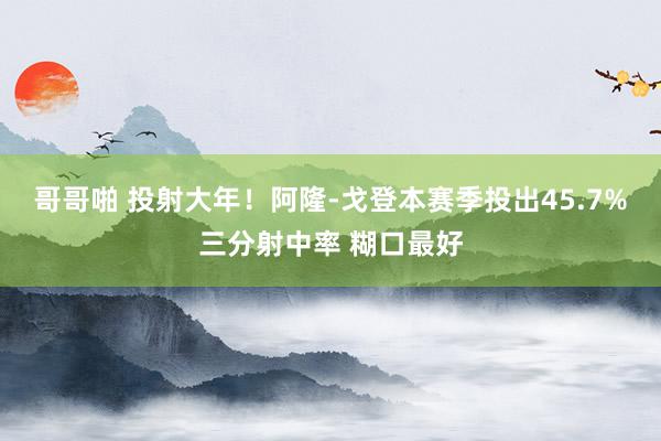 哥哥啪 投射大年！阿隆-戈登本赛季投出45.7%三分射中率 糊口最好