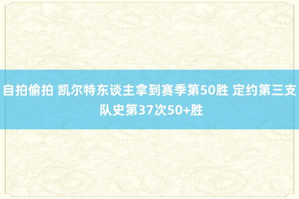 自拍偷拍 凯尔特东谈主拿到赛季第50胜 定约第三支 队史第37次50+胜