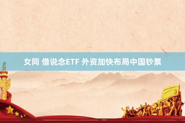 女同 借说念ETF 外资加快布局中国钞票
