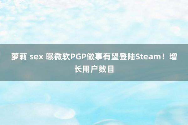 萝莉 sex 曝微软PGP做事有望登陆Steam！增长用户数目