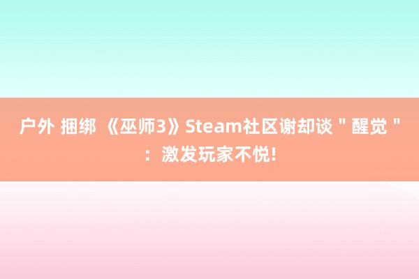户外 捆绑 《巫师3》Steam社区谢却谈＂醒觉＂：激发玩家不悦!