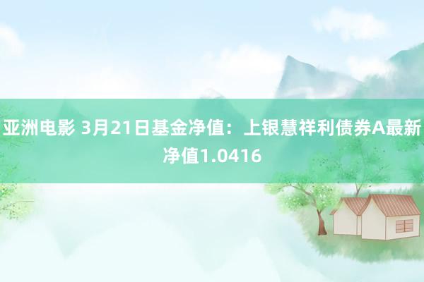 亚洲电影 3月21日基金净值：上银慧祥利债券A最新净值1.0416