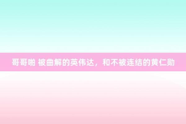 哥哥啪 被曲解的英伟达，和不被连结的黄仁勋