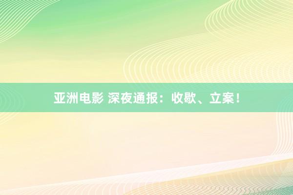 亚洲电影 深夜通报：收歇、立案！