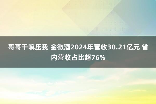 哥哥干嘛压我 金徽酒2024年营收30.21亿元 省内营收占比超76%