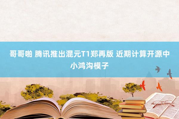 哥哥啪 腾讯推出混元T1郑再版 近期计算开源中小鸿沟模子