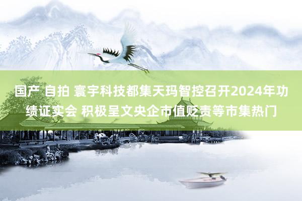 国产 自拍 寰宇科技都集天玛智控召开2024年功绩证实会 积极呈文央企市值贬责等市集热门