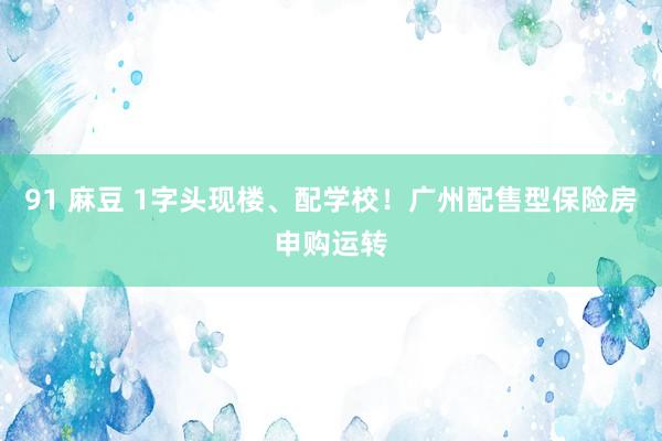 91 麻豆 1字头现楼、配学校！广州配售型保险房申购运转