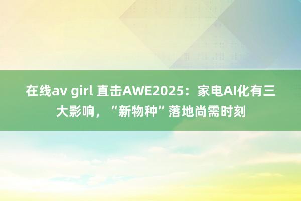 在线av girl 直击AWE2025：家电AI化有三大影响，“新物种”落地尚需时刻