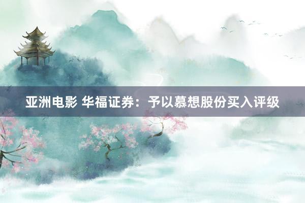 亚洲电影 华福证券：予以慕想股份买入评级
