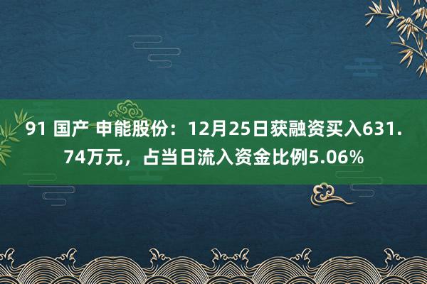 91 国产 申能股份：12月25日获融资买入631.74万元，占当日流入资金比例5.06%