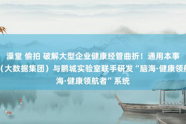 澡堂 偷拍 破解大型企业健康经管曲折！通用本事健管公司（大数据集团）与鹏城实验室联手研发“脑海·健康领航者”系统